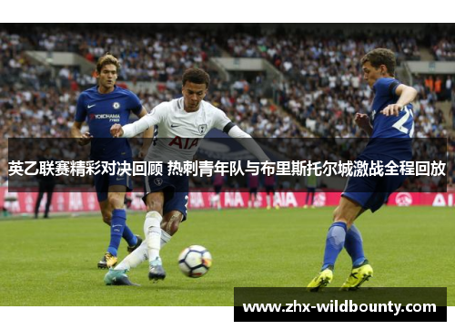 英乙联赛精彩对决回顾 热刺青年队与布里斯托尔城激战全程回放 英乙联赛精彩对决回顾 热刺青年队与布里斯托尔城激战全程回放