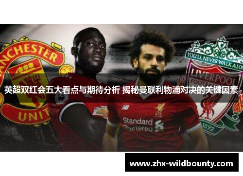 英超双红会五大看点与期待分析 揭秘曼联利物浦对决的关键因素