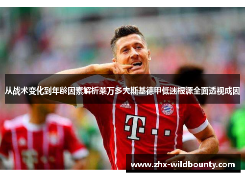 从战术变化到年龄因素解析莱万多夫斯基德甲低迷根源全面透视成因 从战术变化到年龄因素解析莱万多夫斯基德甲低迷根源全面透视成因