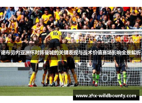德布劳内亚洲杯对阵曼城的关键表现与战术价值赛场影响全景解析