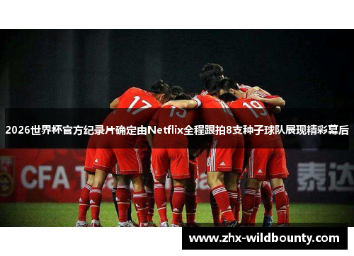 2026世界杯官方纪录片确定由Netflix全程跟拍8支种子球队展现精彩幕后 2026世界杯官方纪录片确定由Netflix全程跟拍8支种子球队展现精彩幕后