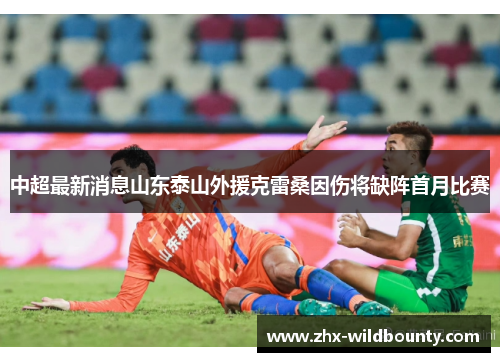 中超最新消息山东泰山外援克雷桑因伤将缺阵首月比赛 中超最新消息山东泰山外援克雷桑因伤将缺阵首月比赛