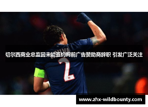 切尔西商业总监因未能签约胸前广告赞助商辞职 引发广泛关注