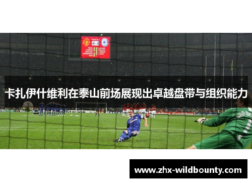 卡扎伊什维利在泰山前场展现出卓越盘带与组织能力