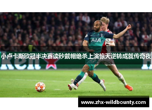 小卢卡斯欧冠半决赛读秒戴帽绝杀上演惊天逆转成就传奇夜 小卢卡斯欧冠半决赛读秒戴帽绝杀上演惊天逆转成就传奇夜