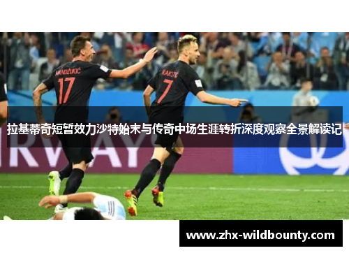 拉基蒂奇短暂效力沙特始末与传奇中场生涯转折深度观察全景解读记 拉基蒂奇短暂效力沙特始末与传奇中场生涯转折深度观察全景解读记