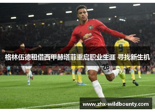 格林伍德租借西甲赫塔菲重启职业生涯 寻找新生机 格林伍德租借西甲赫塔菲重启职业生涯 寻找新生机