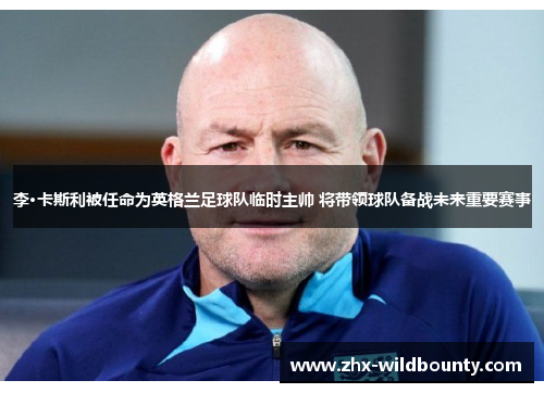 李·卡斯利被任命为英格兰足球队临时主帅 将带领球队备战未来重要赛事