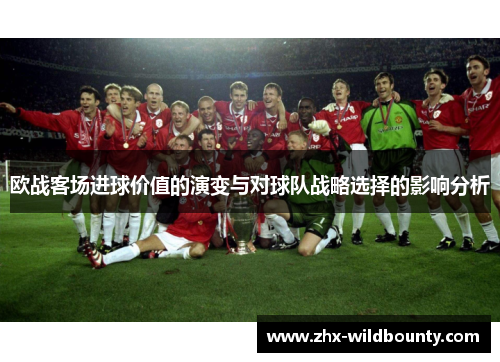 欧战客场进球价值的演变与对球队战略选择的影响分析 欧战客场进球价值的演变与对球队战略选择的影响分析