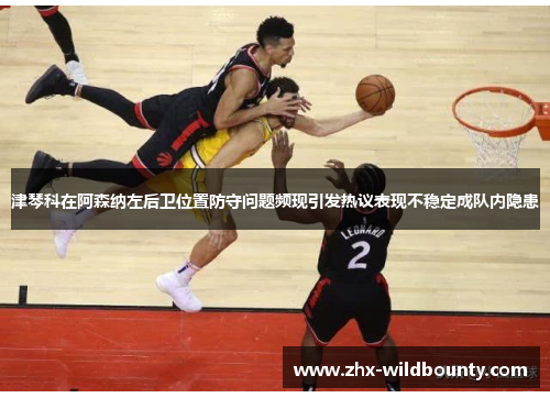 津琴科在阿森纳左后卫位置防守问题频现引发热议表现不稳定成队内隐患 津琴科在阿森纳左后卫位置防守问题频现引发热议表现不稳定成队内隐患