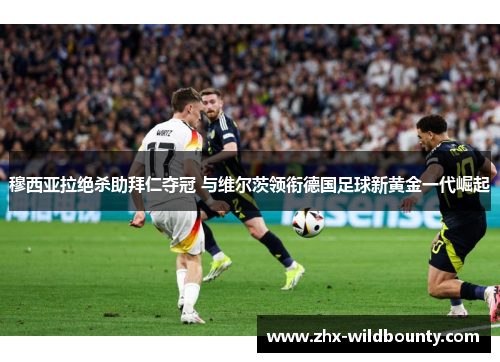 穆西亚拉绝杀助拜仁夺冠 与维尔茨领衔德国足球新黄金一代崛起 穆西亚拉绝杀助拜仁夺冠 与维尔茨领衔德国足球新黄金一代崛起