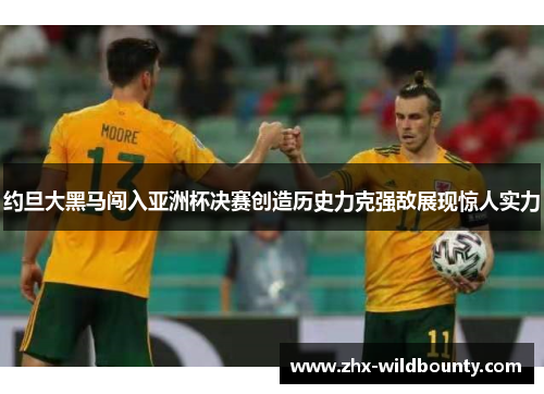 约旦大黑马闯入亚洲杯决赛创造历史力克强敌展现惊人实力 约旦大黑马闯入亚洲杯决赛创造历史力克强敌展现惊人实力
