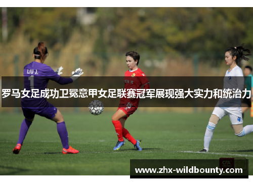 罗马女足成功卫冕意甲女足联赛冠军展现强大实力和统治力 罗马女足成功卫冕意甲女足联赛冠军展现强大实力和统治力