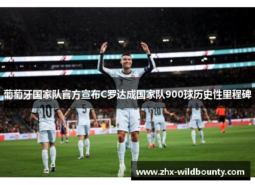 葡萄牙国家队官方宣布C罗达成国家队900球历史性里程碑