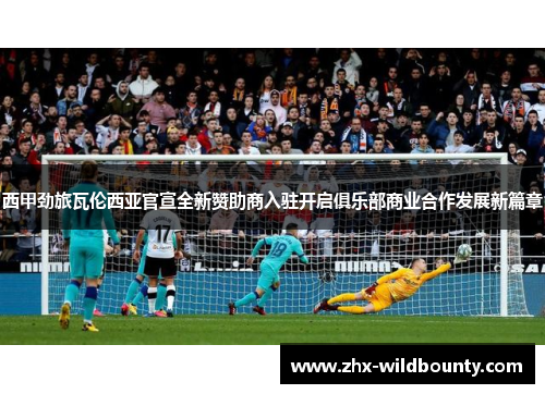 西甲劲旅瓦伦西亚官宣全新赞助商入驻开启俱乐部商业合作发展新篇章