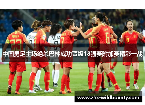 中国男足主场绝杀巴林成功晋级18强赛附加赛精彩一战