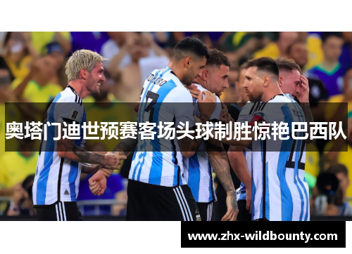 奥塔门迪世预赛客场头球制胜惊艳巴西队 奥塔门迪世预赛客场头球制胜惊艳巴西队
