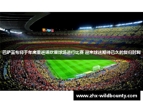 巴萨宣布将于年底重返诺坎普球场进行比赛 迎来球迷期待已久的复归时刻 巴萨宣布将于年底重返诺坎普球场进行比赛 迎来球迷期待已久的复归时刻
