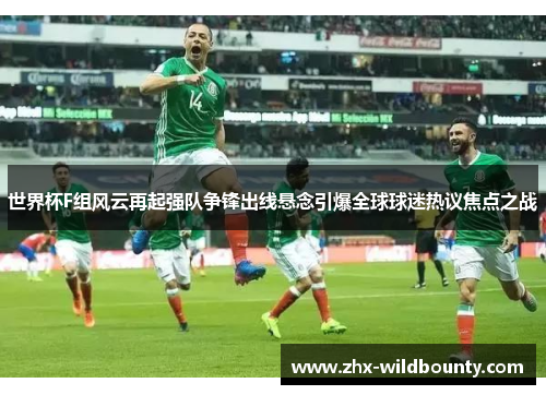 世界杯F组风云再起强队争锋出线悬念引爆全球球迷热议焦点之战 世界杯F组风云再起强队争锋出线悬念引爆全球球迷热议焦点之战