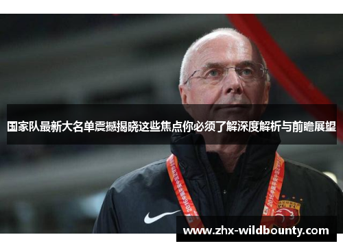 国家队最新大名单震撼揭晓这些焦点你必须了解深度解析与前瞻展望