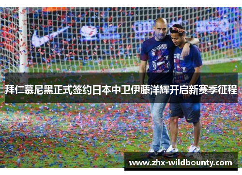 拜仁慕尼黑正式签约日本中卫伊藤洋辉开启新赛季征程 拜仁慕尼黑正式签约日本中卫伊藤洋辉开启新赛季征程