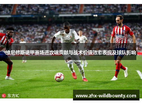 维尼修斯德甲赛场进攻端贡献与战术价值效率表现及球队影响